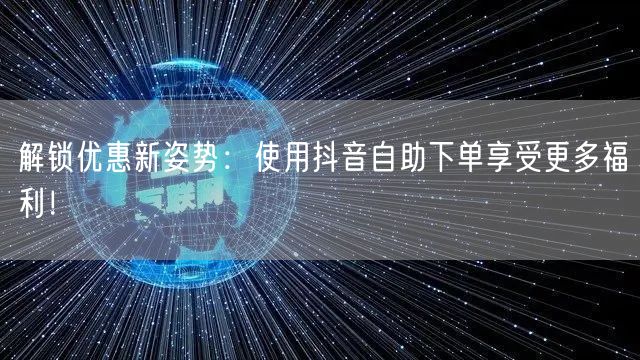 解锁优惠新姿势：使用抖音自助下单享受更多福利！