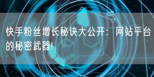 快手粉丝增长秘诀大公开:网站平台的秘密武器!