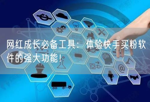 网红成长必备工具：体验快手买粉软件的强大功能！