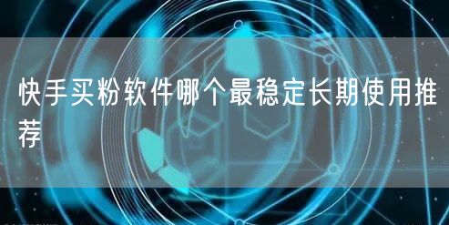 快手买粉软件哪个最稳定长期使用推荐