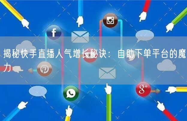 揭秘快手直播人气增长秘诀：自助下单平台的魔力