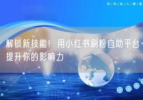 解锁新技能!用小红书刷粉自助平台提升你的影响力