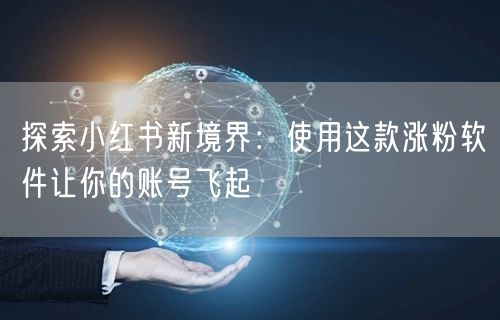 探索小红书新境界:使用这款涨粉软件让你的账号飞起