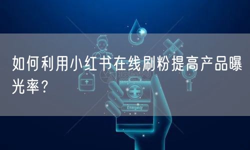 如何利用小红书在线刷粉提高产品曝光率？