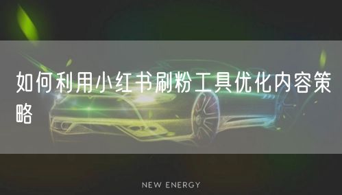 如何利用小红书刷粉工具优化内容策略