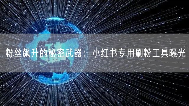 粉丝飙升的秘密武器：小红书专用刷粉工具曝光