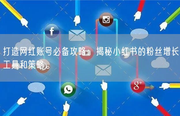 打造网红账号必备攻略:揭秘小红书的粉丝增长工具和策略。