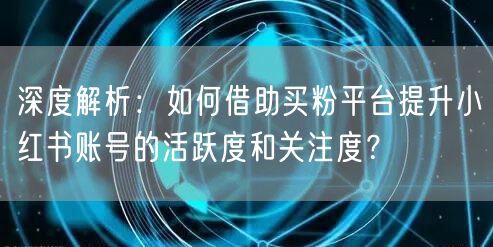 深度解析：如何借助买粉平台提升小红书账号的活跃度和关注度？