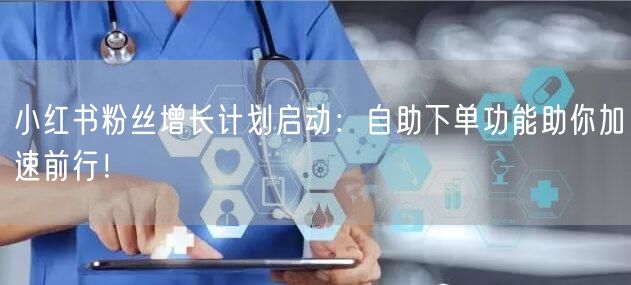 小红书粉丝增长计划启动:自助下单功能助你加速前行!