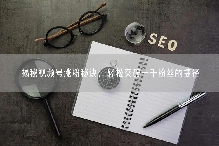 揭秘视频号涨粉秘诀：轻松突破一千粉丝的捷径