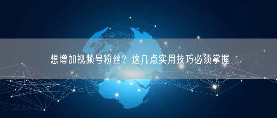 想增加视频号粉丝？这几点实用技巧必须掌握