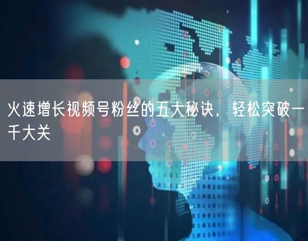 火速增长视频号粉丝的五大秘诀，轻松突破一千大关