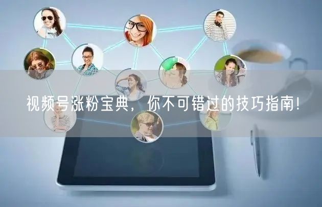视频号涨粉宝典,你不可错过的技巧指南!
