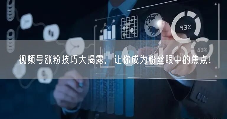 视频号涨粉技巧大揭露,让你成为粉丝眼中的焦点!