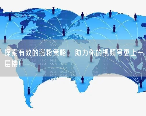 探索有效的涨粉策略,助力你的视频号更上一层楼!