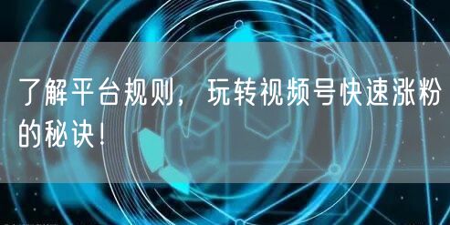 了解平台规则,玩转视频号快速涨粉的秘诀!