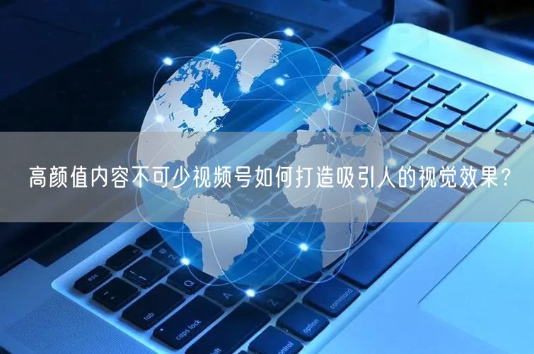 高颜值内容不可少视频号如何打造吸引人的视觉效果?