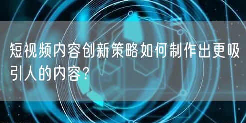 短视频内容创新策略如何制作出更吸引人的内容?