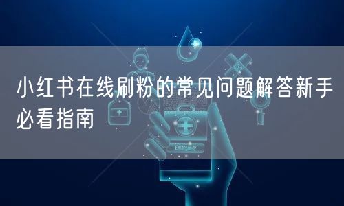 小红书在线刷粉的常见问题解答新手必看指南